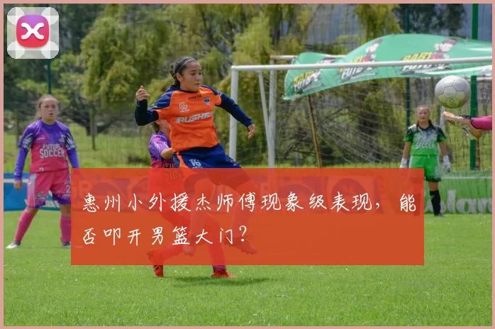 惠州小外援杰师傅现象级表现，能否叩开男篮大门？