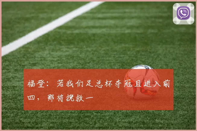 福登：若我们足总杯夺冠且进入前四，那将挽救一