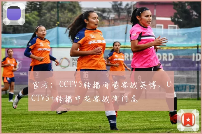 官方：CCTV5转播海港客战英博，CCTV5+转播申花客战津门虎