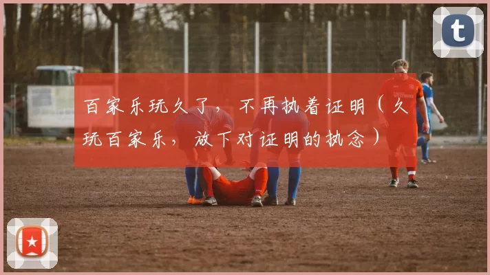 百家乐玩久了，不再执着证明（久玩百家乐，放下对证明的执念）