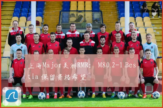上海Major美洲RMR： M80 2-1 Bestia 保留资格希望