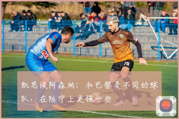 凯恩谈阿森纳：和巴黎是不同的球队，在防守上更强一些