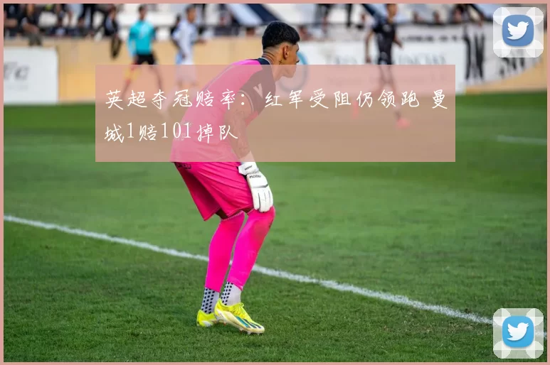 英超夺冠赔率：红军受阻仍领跑 曼城1赔101掉队