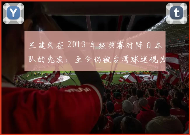 王建民在 2013 年经典赛对阵日本队的先发，至今仍被台湾球迷视为“一生必看的比赛”