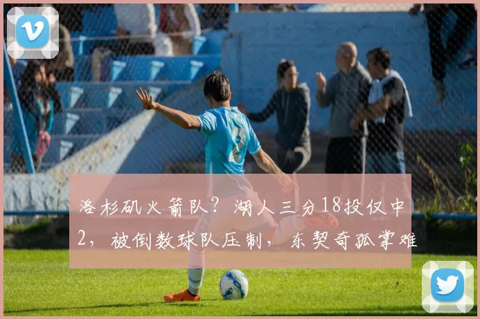 洛杉矶火箭队？湖人三分18投仅中2，被倒数球队压制，东契奇孤掌难鸣