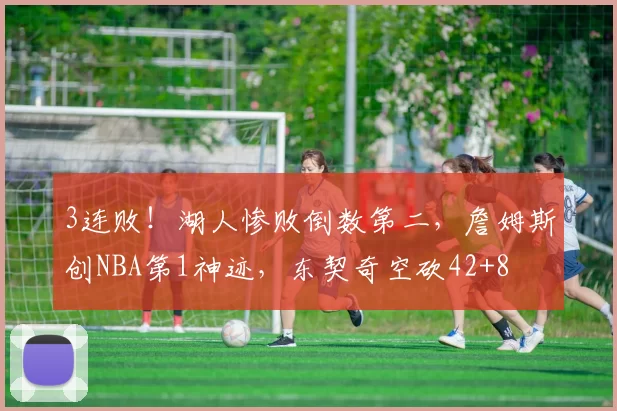 3连败！湖人惨败倒数第二，詹姆斯创NBA第1神迹，东契奇空砍42+8