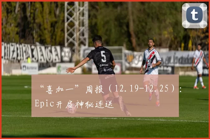 “喜加一”周报（12.19-12.25）：Epic开启神秘连送