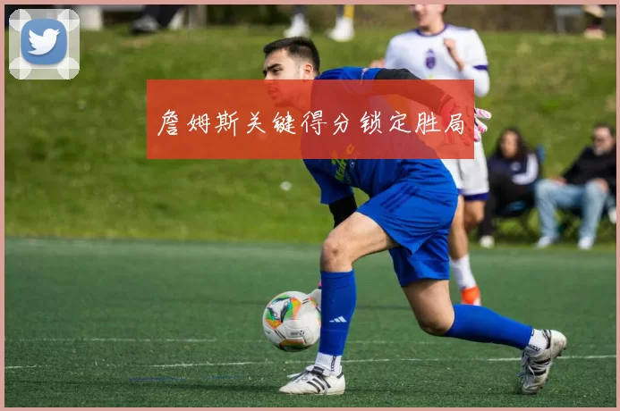 詹姆斯关键得分锁定胜局