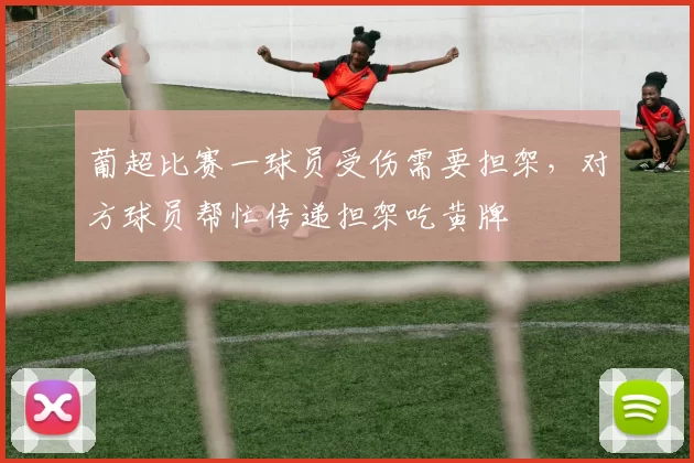 葡超比赛一球员受伤需要担架，对方球员帮忙传递担架吃黄牌