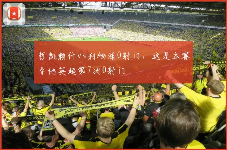 哲凯赖什vs利物浦0射门，这是本赛季他英超第7次0射门