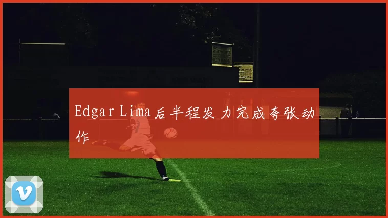 Edgar Lima后半程发力完成夸张动作