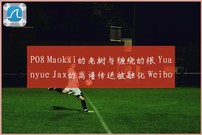PO8 Maokai的老树与缠绕的根 Yuanyue Jax的离谱传送被融化 Weibo Gaming 取得领先