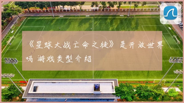 《星球大战亡命之徒》是开放世界吗 游戏类型介绍