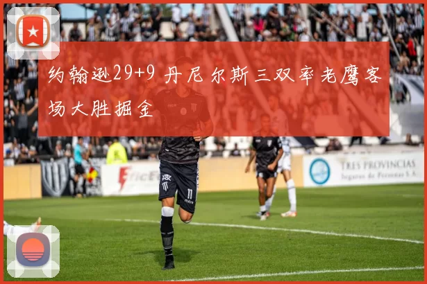 约翰逊29+9 丹尼尔斯三双率老鹰客场大胜掘金