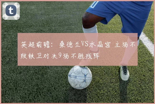 英超前瞻：桑德兰VS水晶宫 主场不败铁卫对决9场不胜残阵