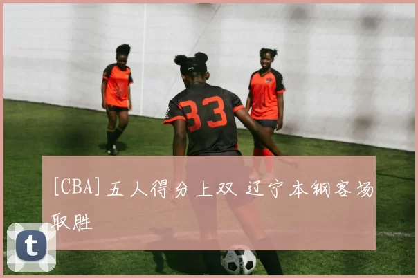 [CBA]五人得分上双 辽宁本钢客场取胜