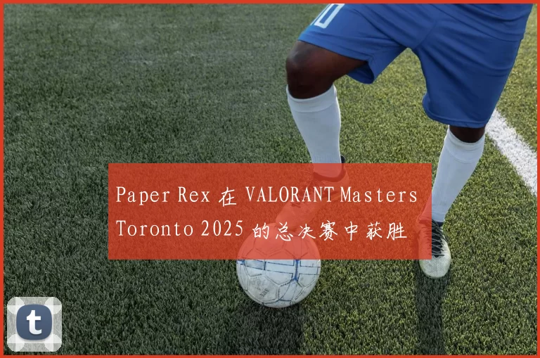 Paper Rex 在 VALORANT Masters Toronto 2025 的总决赛中获胜