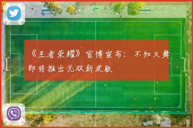 《王者荣耀》官博宣布：不知火舞即将推出无双新皮肤