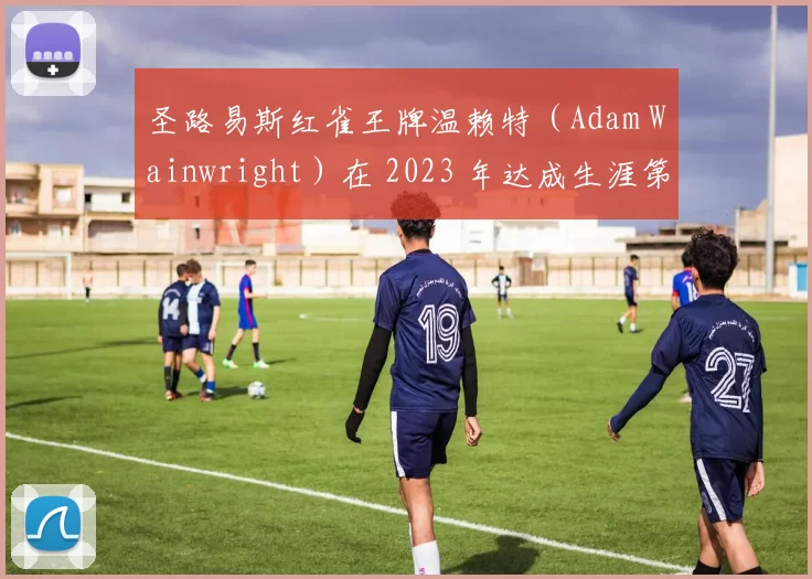 圣路易斯红雀王牌温赖特（Adam Wainwright）在 2023 年达成生涯第 200 胜