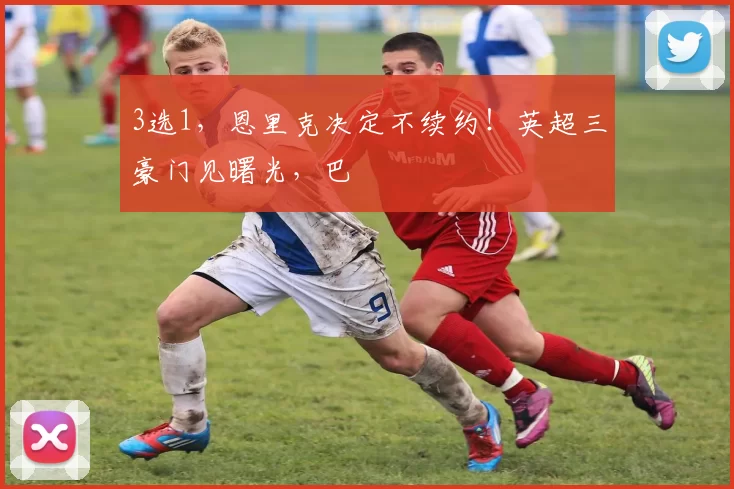 3选1，恩里克决定不续约！英超三豪门见曙光，巴