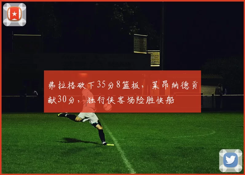 弗拉格砍下35分8篮板，莱昂纳德贡献30分，独行侠客场险胜快船