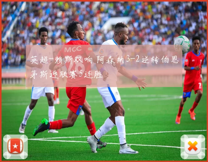 英超-赖斯双响 阿森纳3-2逆转伯恩茅斯迎联赛5连胜