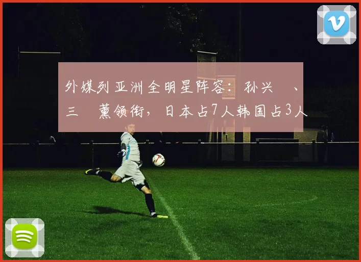 外媒列亚洲全明星阵容：孙兴慜、三笘薰领衔，日本占7人韩国占3人