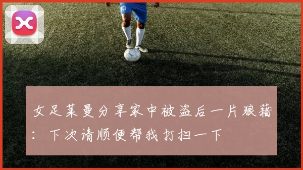 女足莱曼分享家中被盗后一片狼藉：下次请顺便帮我打扫一下