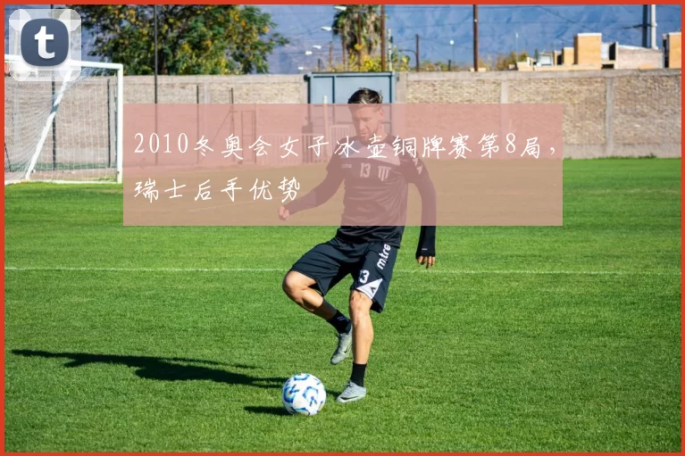 2010冬奥会女子冰壶铜牌赛第8局，瑞士后手优势