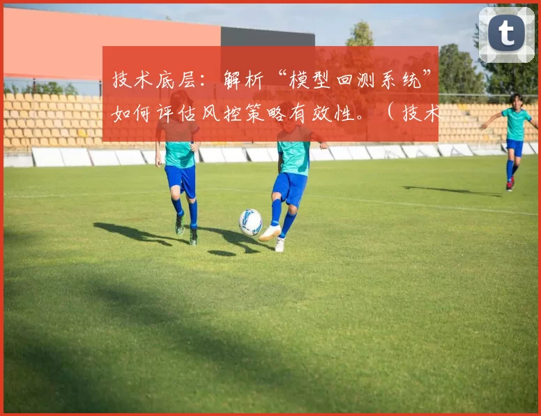 技术底层：解析“模型回测系统”如何评估风控策略有效性。（技术剖析：模型回测系统如何衡量风控策略的效果）
