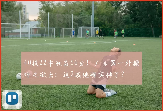 40投22中狂轰56分！广东第一外援呼之欲出：这2战他确实神了？