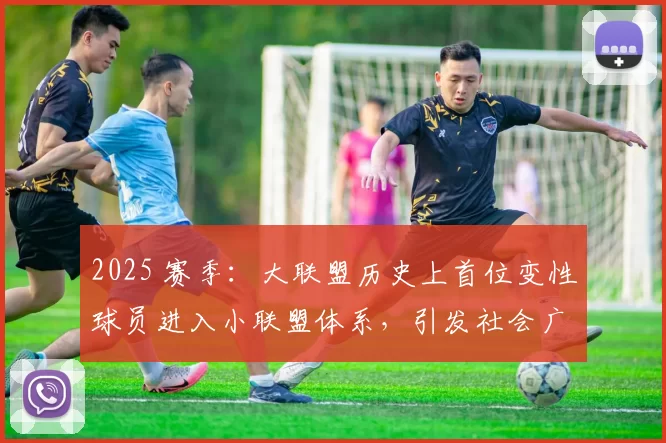 2025 赛季：大联盟历史上首位变性球员进入小联盟体系，引发社会广泛讨论