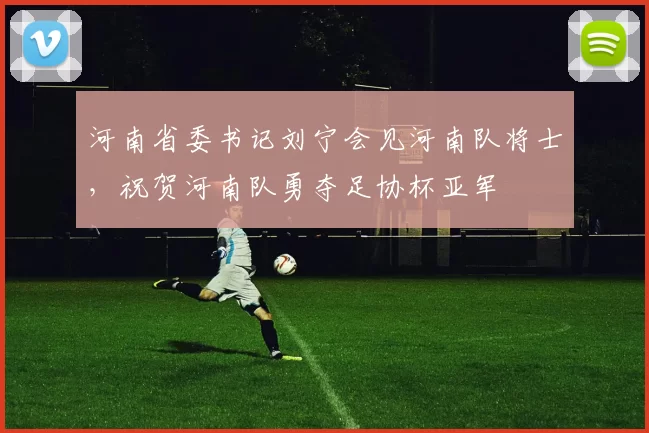 河南省委书记刘宁会见河南队将士，祝贺河南队勇夺足协杯亚军