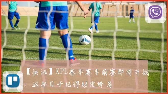 【快讯】KPL春季赛季前赛即将开战，这些日子记得锁定蜂鸟