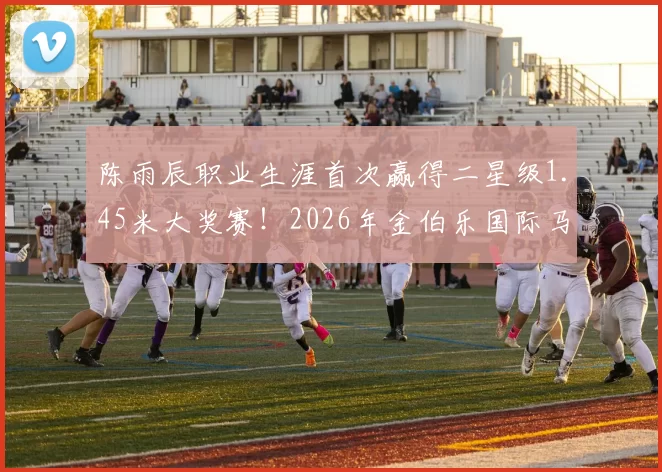 陈雨辰职业生涯首次赢得二星级1.45米大奖赛！2026年金伯乐国际马术场地障碍赛圆满落幕