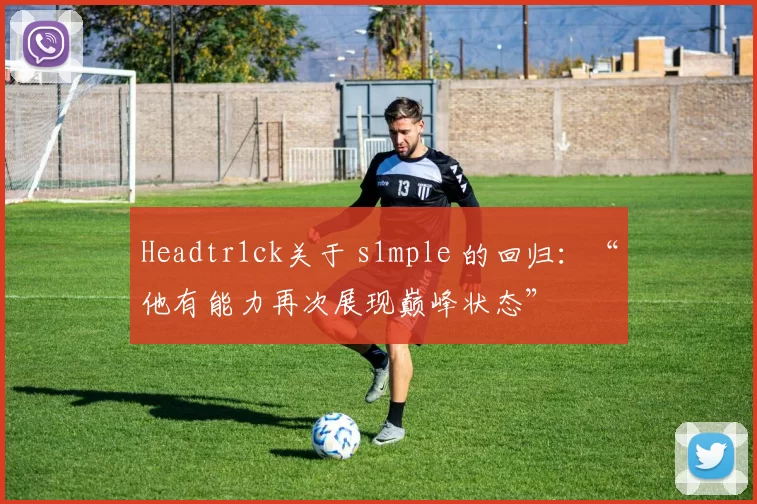 Headtr1ck关于 s1mple 的回归：“他有能力再次展现巅峰状态”