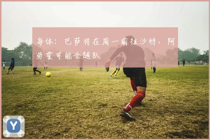 每体：巴萨将在周一前往沙特，阿劳霍可能会随队