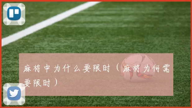 麻将中为什么要限时（麻将为何需要限时）