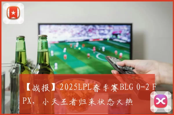 【战报】2025LPL春季赛BLG 0-2 FPX，小天王者归来状态火热