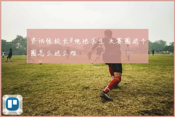 资讯张校长#绝地求生 决赛圈进个圈怎么这么难