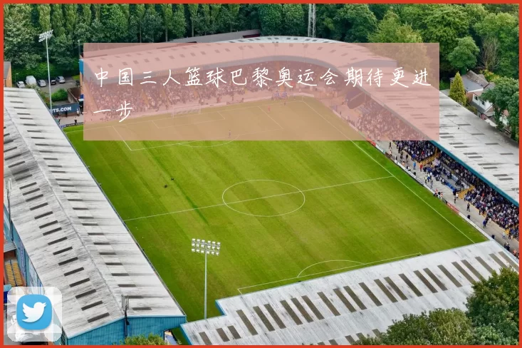 中国三人篮球巴黎奥运会期待更进一步
