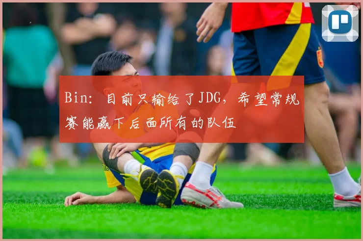 Bin：目前只输给了JDG，希望常规赛能赢下后面所有的队伍