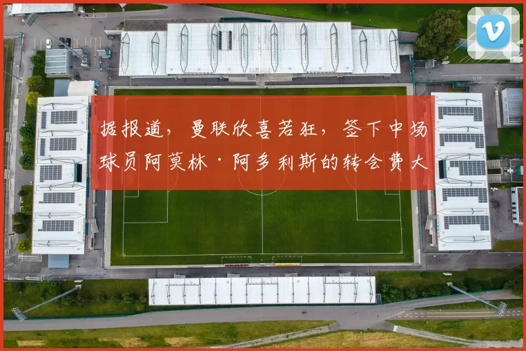 据报道，曼联欣喜若狂，签下中场球员阿莫林·阿多利斯的转会费大幅下降。