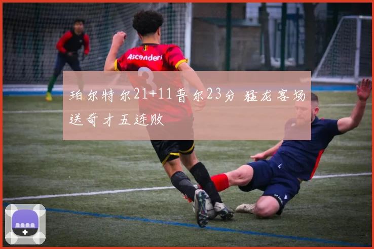 珀尔特尔21+11普尔23分 猛龙客场送奇才五连败