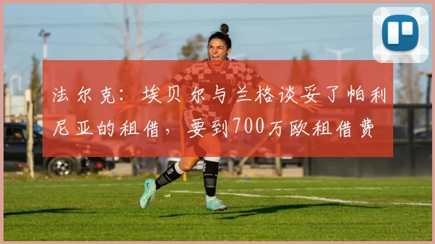 法尔克：埃贝尔与兰格谈妥了帕利尼亚的租借，要到700万欧租借费